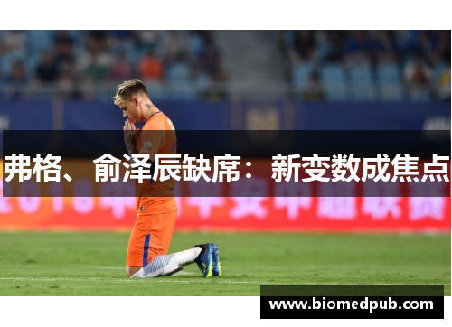 弗格、俞泽辰缺席：新变数成焦点