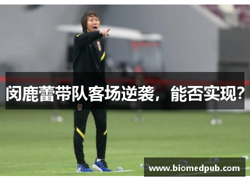闵鹿蕾带队客场逆袭，能否实现？