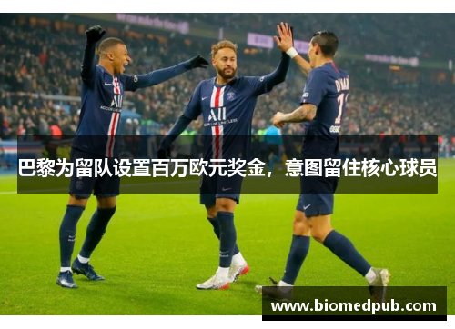 巴黎为留队设置百万欧元奖金，意图留住核心球员
