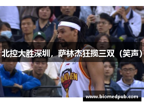 北控大胜深圳，萨林杰狂揽三双（笑声）